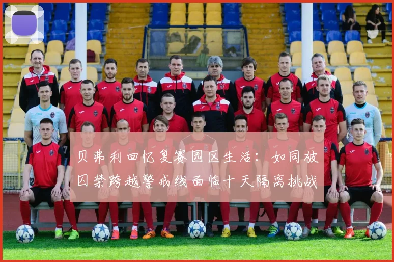 贝弗利回忆复赛园区生活：如同被囚禁跨越警戒线面临十天隔离挑战