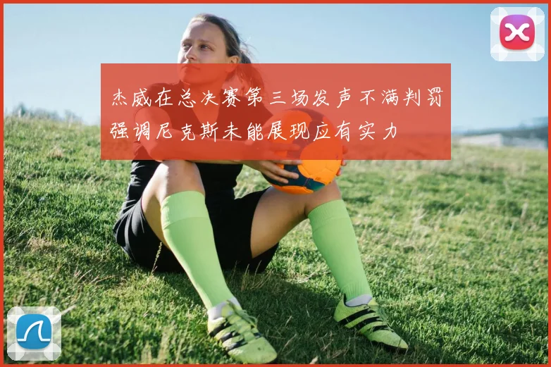 杰威在总决赛第三场发声不满判罚强调尼克斯未能展现应有实力