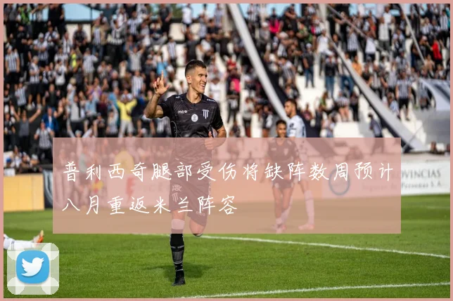 普利西奇腿部受伤将缺阵数周预计八月重返米兰阵容