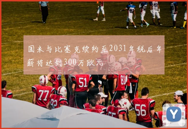 国米与比塞克续约至2031年税后年薪将达到300万欧元