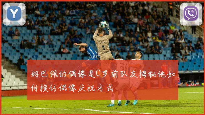 姆巴佩的偶像是C罗前队友揭秘他如何模仿偶像庆祝方式