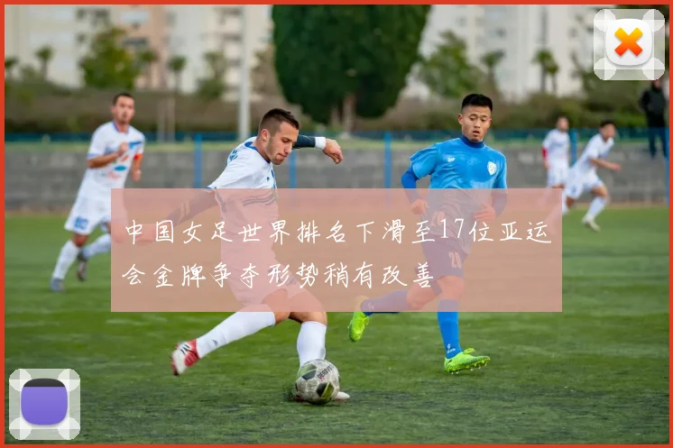 中国女足世界排名下滑至17位亚运会金牌争夺形势稍有改善