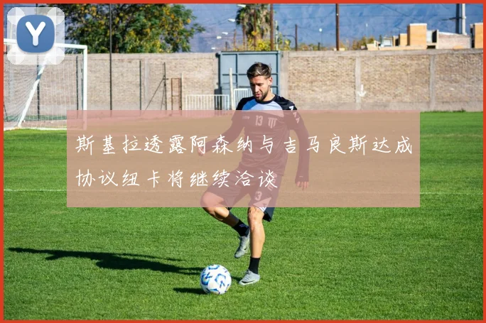 斯基拉透露阿森纳与吉马良斯达成协议纽卡将继续洽谈