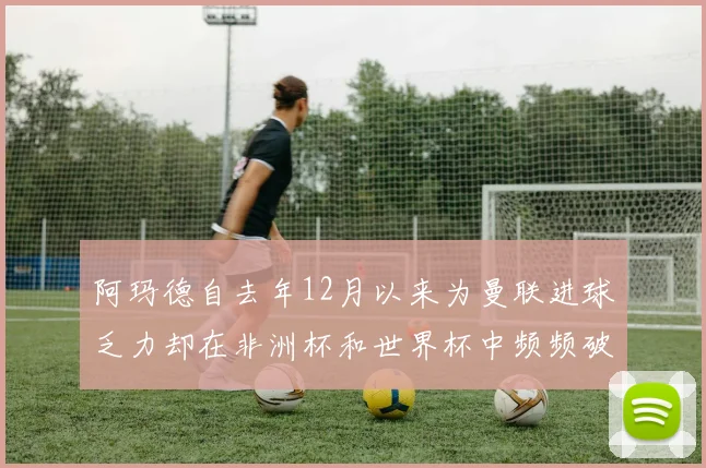阿玛德自去年12月以来为曼联进球乏力却在非洲杯和世界杯中频频破门