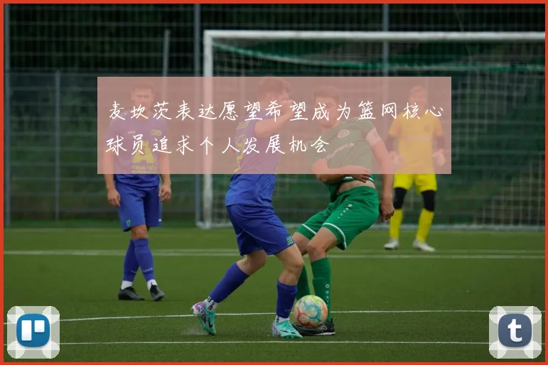 麦坎茨表达愿望希望成为篮网核心球员追求个人发展机会