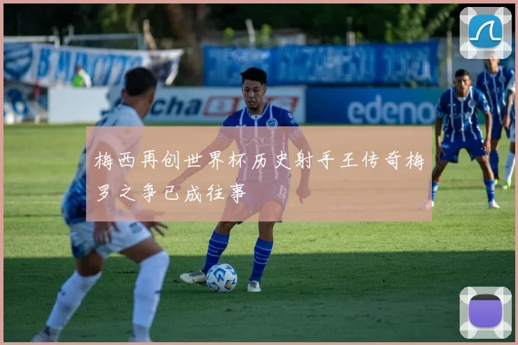 梅西再创世界杯历史射手王传奇梅罗之争已成往事